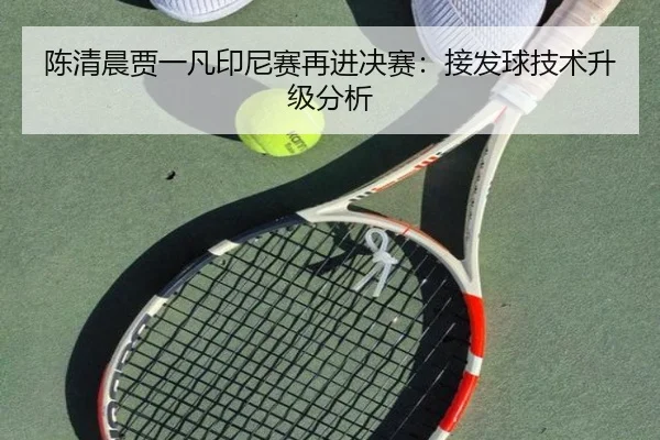 陈清晨贾一凡印尼赛再进决赛：接发球技术升级分析