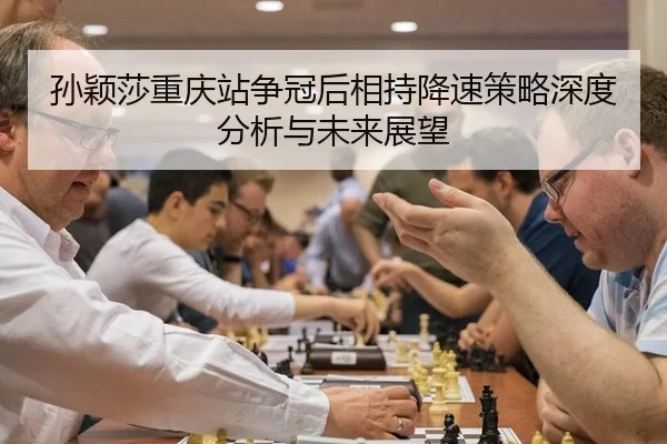 孙颖莎重庆站争冠后相持降速策略深度分析与未来展望
